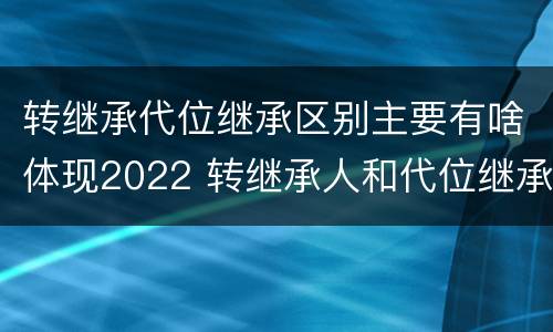 转继承代位继承区别主要有啥体现2022 转继承人和代位继承人的区别