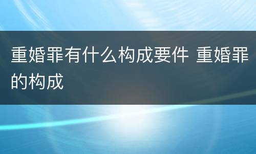 重婚罪有什么构成要件 重婚罪的构成