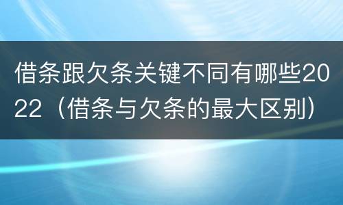 借条跟欠条关键不同有哪些2022（借条与欠条的最大区别）