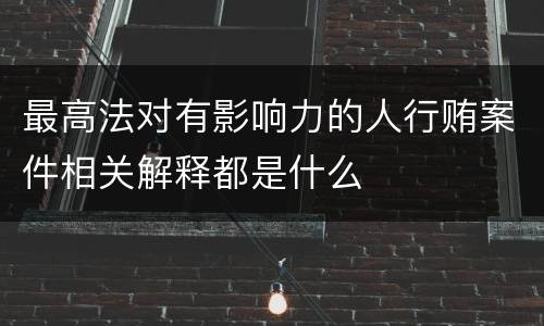 最高法对有影响力的人行贿案件相关解释都是什么