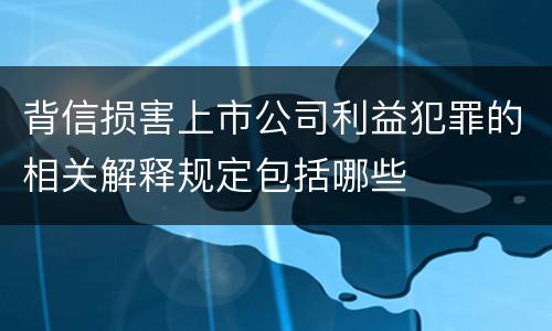 背信损害上市公司利益犯罪的相关解释规定包括哪些