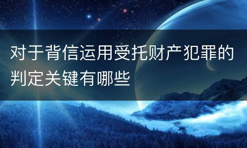 对于背信运用受托财产犯罪的判定关键有哪些