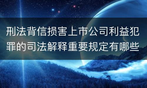 刑法背信损害上市公司利益犯罪的司法解释重要规定有哪些