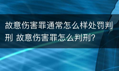 故意伤害罪通常怎么样处罚判刑 故意伤害罪怎么判刑?