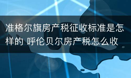 准格尔旗房产税征收标准是怎样的 呼伦贝尔房产税怎么收