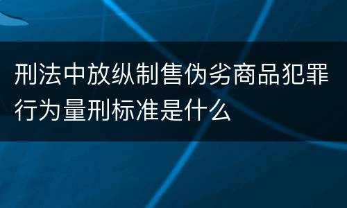 刑法中放纵制售伪劣商品犯罪行为量刑标准是什么