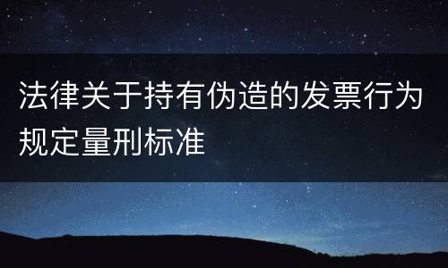 法律关于持有伪造的发票行为规定量刑标准