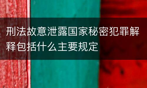 刑法故意泄露国家秘密犯罪解释包括什么主要规定