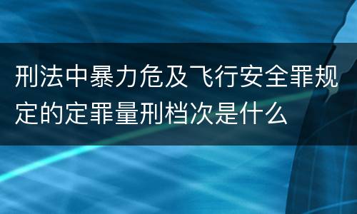 刑法中暴力危及飞行安全罪规定的定罪量刑档次是什么