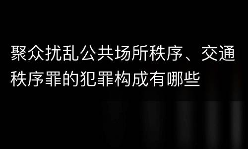 聚众扰乱公共场所秩序、交通秩序罪的犯罪构成有哪些