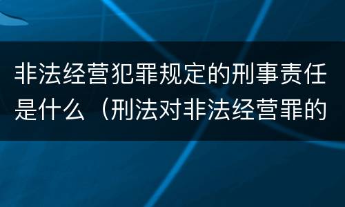 非法经营犯罪规定的刑事责任是什么（刑法对非法经营罪的规定）