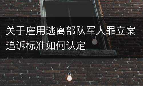 关于雇用逃离部队军人罪立案追诉标准如何认定