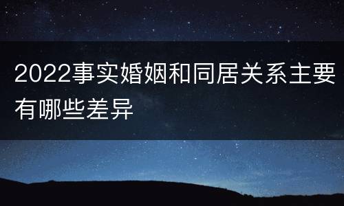 2022事实婚姻和同居关系主要有哪些差异