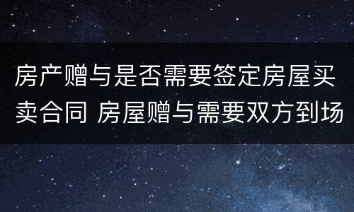 房产赠与是否需要签定房屋买卖合同 房屋赠与需要双方到场吗