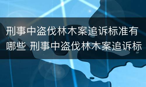 刑事中盗伐林木案追诉标准有哪些 刑事中盗伐林木案追诉标准有哪些内容