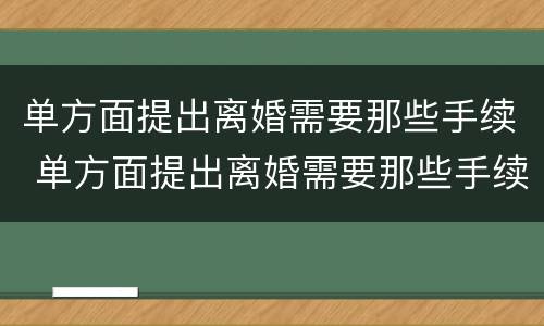 单方面提出离婚需要那些手续 单方面提出离婚需要那些手续和证件