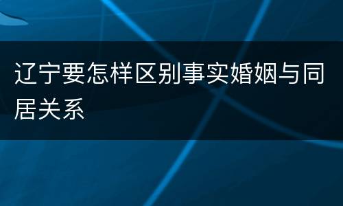 辽宁要怎样区别事实婚姻与同居关系