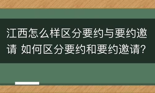 江西怎么样区分要约与要约邀请 如何区分要约和要约邀请?