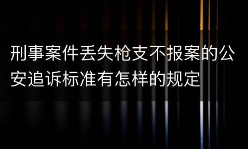 刑事案件丢失枪支不报案的公安追诉标准有怎样的规定