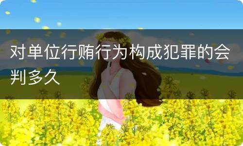 对单位行贿行为构成犯罪的会判多久