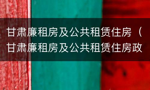 甘肃廉租房及公共租赁住房（甘肃廉租房及公共租赁住房政策）