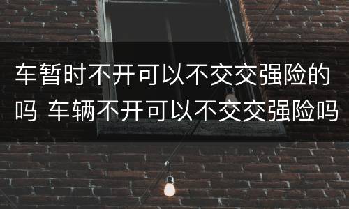 车暂时不开可以不交交强险的吗 车辆不开可以不交交强险吗