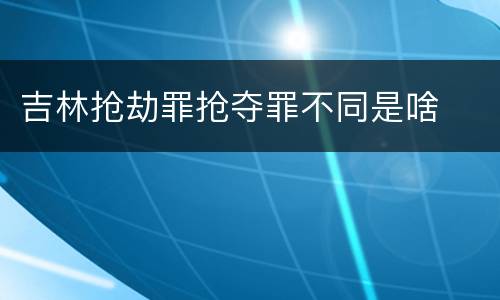 吉林抢劫罪抢夺罪不同是啥