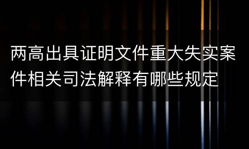 两高出具证明文件重大失实案件相关司法解释有哪些规定