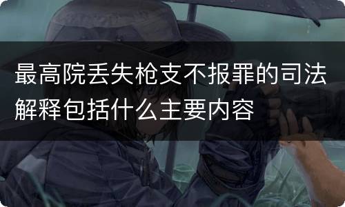 最高院丢失枪支不报罪的司法解释包括什么主要内容