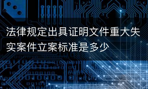 法律规定出具证明文件重大失实案件立案标准是多少