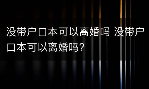 没带户口本可以离婚吗 没带户口本可以离婚吗?