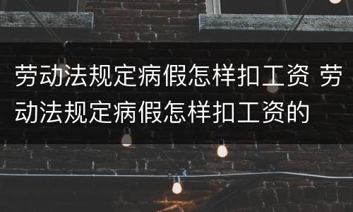 劳动法规定病假怎样扣工资 劳动法规定病假怎样扣工资的