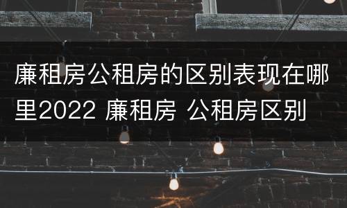 廉租房公租房的区别表现在哪里2022 廉租房 公租房区别