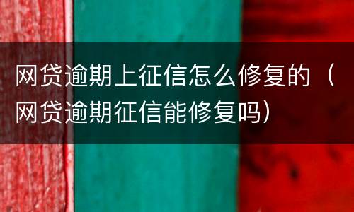 网贷逾期上征信怎么修复的（网贷逾期征信能修复吗）