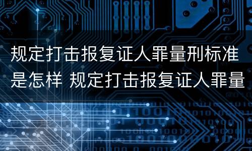 规定打击报复证人罪量刑标准是怎样 规定打击报复证人罪量刑标准是怎样的