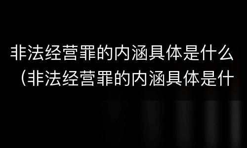 非法经营罪的内涵具体是什么（非法经营罪的内涵具体是什么意思）