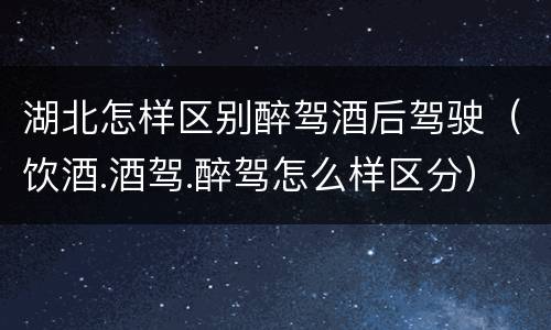 湖北怎样区别醉驾酒后驾驶（饮酒.酒驾.醉驾怎么样区分）