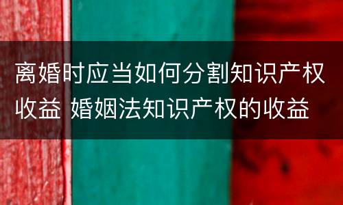 离婚时应当如何分割知识产权收益 婚姻法知识产权的收益