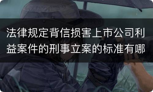 法律规定背信损害上市公司利益案件的刑事立案的标准有哪些