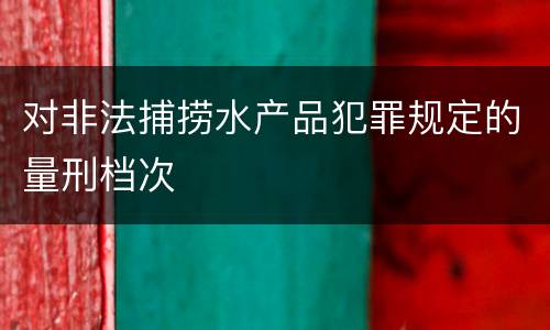 对非法捕捞水产品犯罪规定的量刑档次