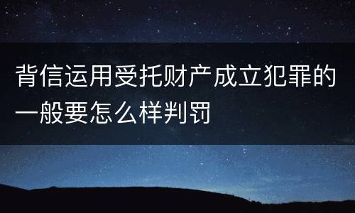 背信运用受托财产成立犯罪的一般要怎么样判罚