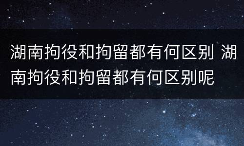 湖南拘役和拘留都有何区别 湖南拘役和拘留都有何区别呢