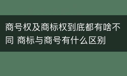 商号权及商标权到底都有啥不同 商标与商号有什么区别