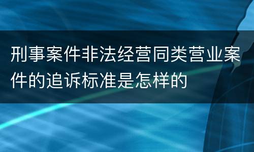 刑事案件非法经营同类营业案件的追诉标准是怎样的