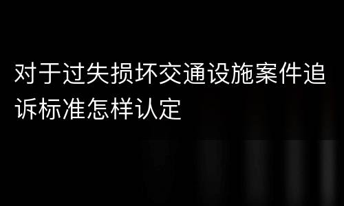 对于过失损坏交通设施案件追诉标准怎样认定