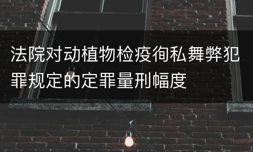 法院对动植物检疫徇私舞弊犯罪规定的定罪量刑幅度