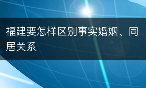 福建要怎样区别事实婚姻、同居关系