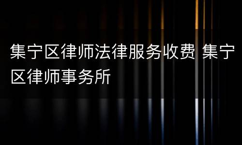 集宁区律师法律服务收费 集宁区律师事务所