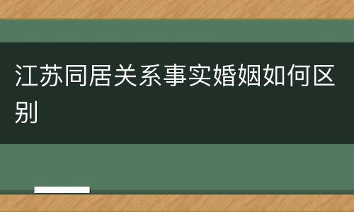 江苏同居关系事实婚姻如何区别