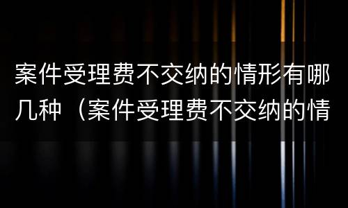 案件受理费不交纳的情形有哪几种（案件受理费不交纳的情形有哪几种呢）